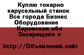 Куплю токарно-карусельный станок - Все города Бизнес » Оборудование   . Кировская обл.,Захарищево п.